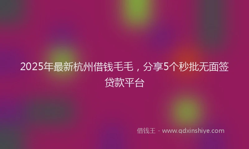 2025年最新杭州借钱毛毛，分享5个秒批无面签贷款平台