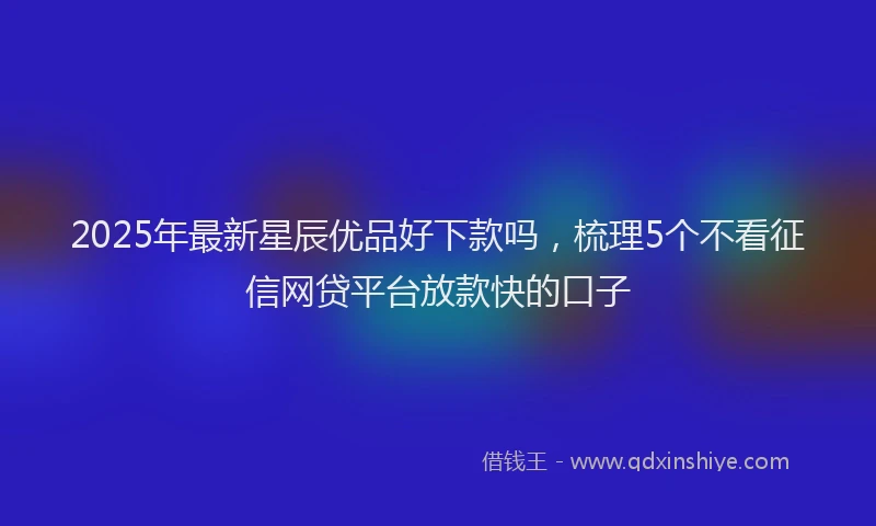 2025年最新星辰优品好下款吗，梳理5个不看征信网贷平台放款快的口子