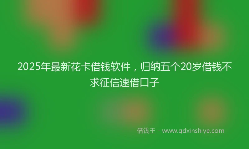2025年最新花卡借钱软件，归纳五个20岁借钱不求征信速借口子