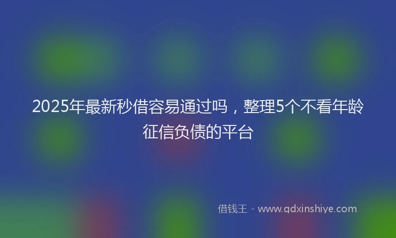 2025年最新秒借容易通过吗，整理5个不看年龄征信负债的平台