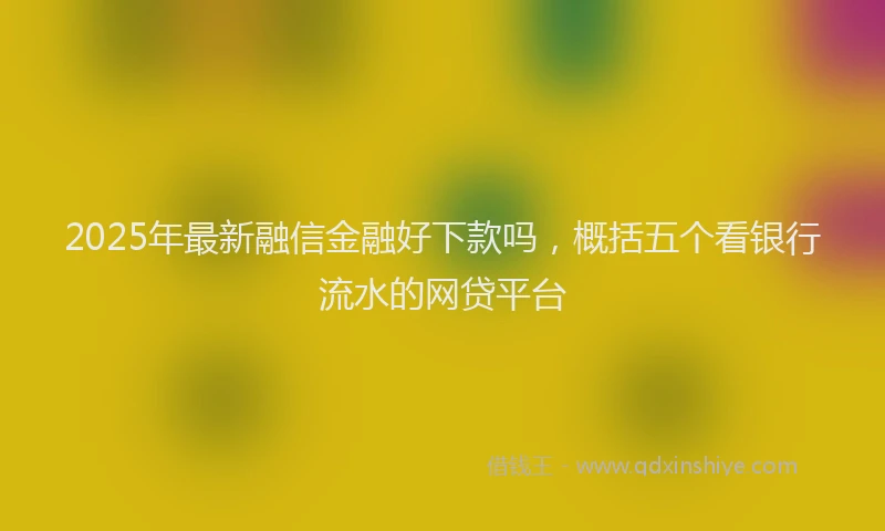 2025年最新融信金融好下款吗，概括五个看银行流水的网贷平台