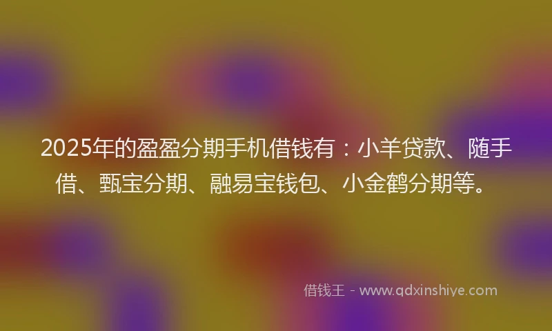 2025年的盈盈分期手机借钱有：小羊贷款、随手借、甄宝分期、融易宝钱包、小金鹤分期等。