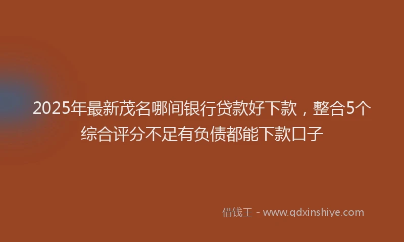 2025年最新茂名哪间银行贷款好下款，整合5个综合评分不足有负债都能下款口子