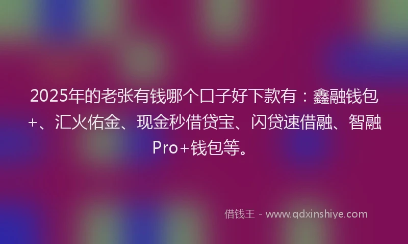 2025年的老张有钱哪个口子好下款有：鑫融钱包+、汇火佑金、现金秒借贷宝、闪贷速借融、智融Pro+钱包等。