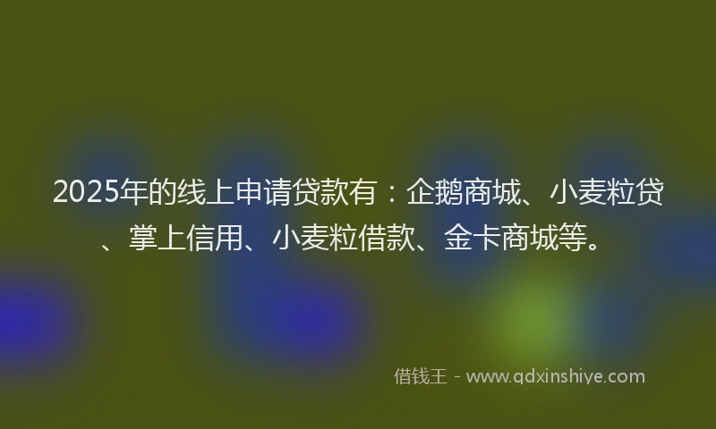 2025年的线上申请贷款有：企鹅商城、小麦粒贷、掌上信用、小麦粒借款、金卡商城等。