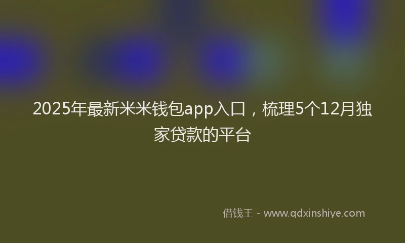 2025年最新米米钱包app入口，梳理5个12月独家贷款的平台