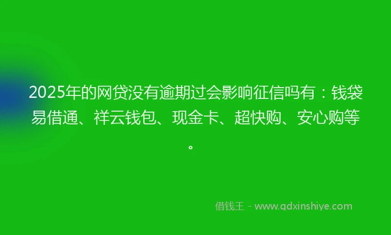 2025年的网贷没有逾期过会影响征信吗有：钱袋易借通、祥云钱包、现金卡、超快购、安心购等。