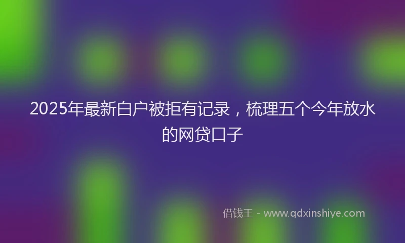 2025年最新白户被拒有记录，梳理五个今年放水的网贷口子