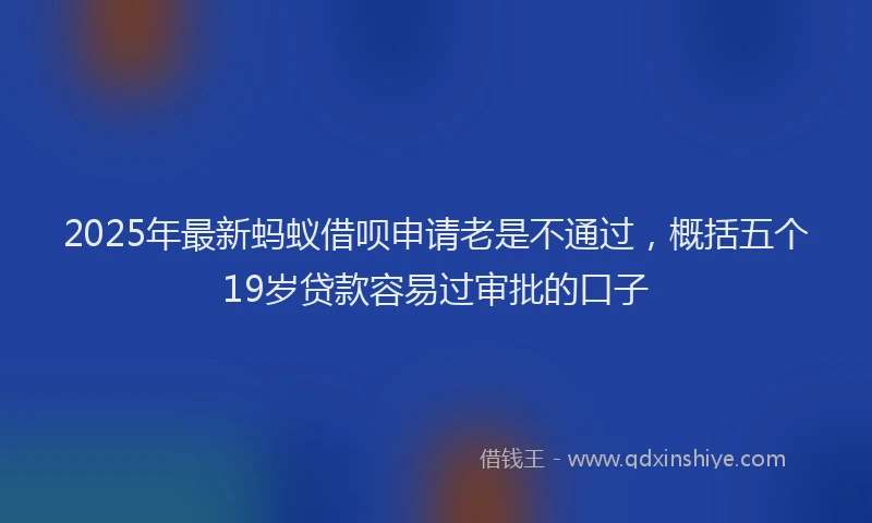 2025年最新蚂蚁借呗申请老是不通过，概括五个19岁贷款容易过审批的口子