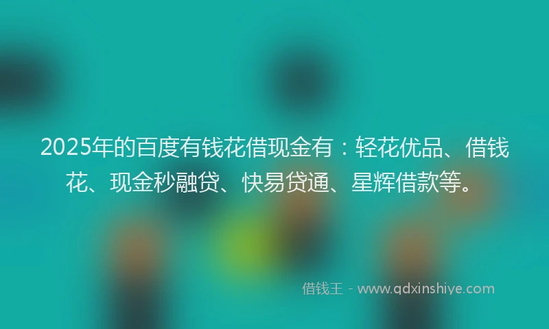 2025年的百度有钱花借现金有：轻花优品、借钱花、现金秒融贷、快易贷通、星辉借款等。
