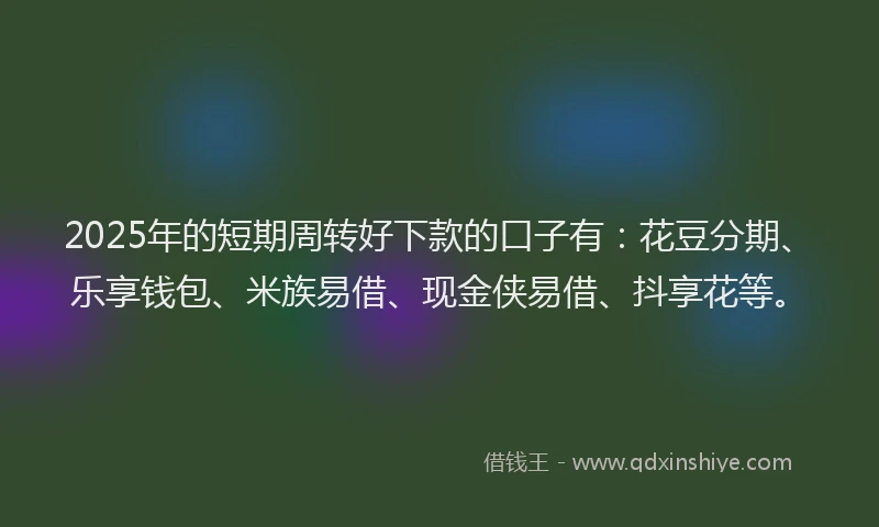 2025年的短期周转好下款的口子有：花豆分期、乐享钱包、米族易借、现金侠易借、抖享花等。