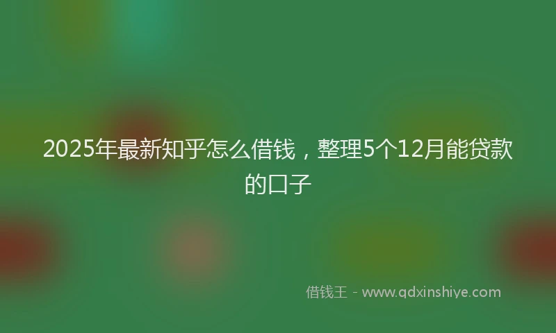 2025年最新知乎怎么借钱，整理5个12月能贷款的口子