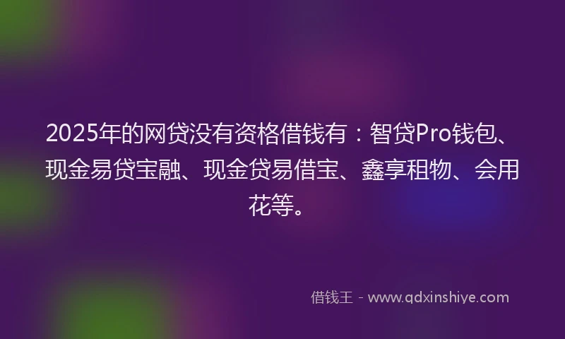 2025年的网贷没有资格借钱有：智贷Pro钱包、现金易贷宝融、现金贷易借宝、鑫享租物、会用花等。