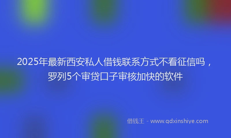 2025年最新西安私人借钱联系方式不看征信吗，罗列5个审贷口子审核加快的软件