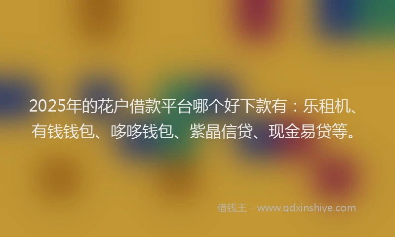 2025年的花户借款平台哪个好下款有：乐租机、有钱钱包、哆哆钱包、紫晶信贷、现金易贷等。