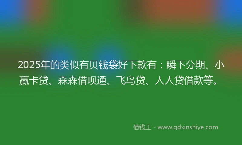 2025年的类似有贝钱袋好下款有：瞬下分期、小赢卡贷、森森借呗通、飞鸟贷、人人贷借款等。