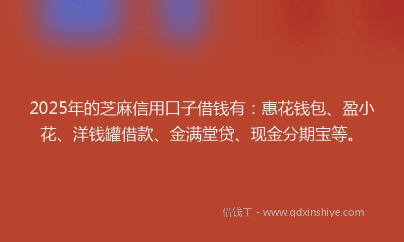 2025年的芝麻信用口子借钱有：惠花钱包、盈小花、洋钱罐借款、金满堂贷、现金分期宝等。