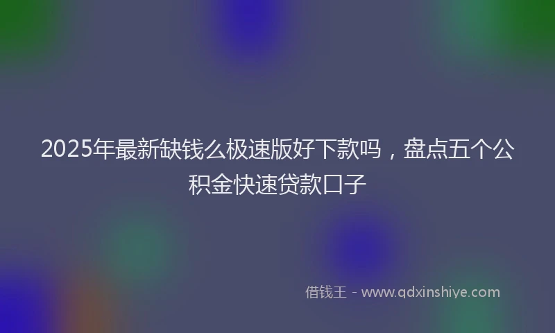 2025年最新缺钱么极速版好下款吗，盘点五个公积金快速贷款口子