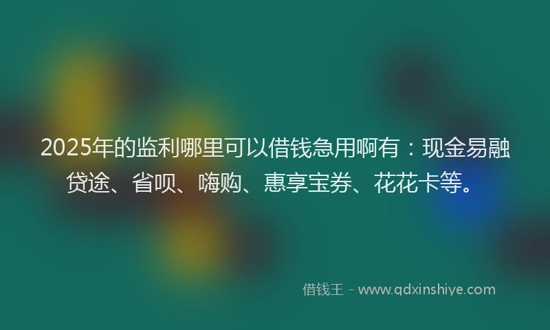 2025年的监利哪里可以借钱急用啊有：现金易融贷途、省呗、嗨购、惠享宝券、花花卡等。