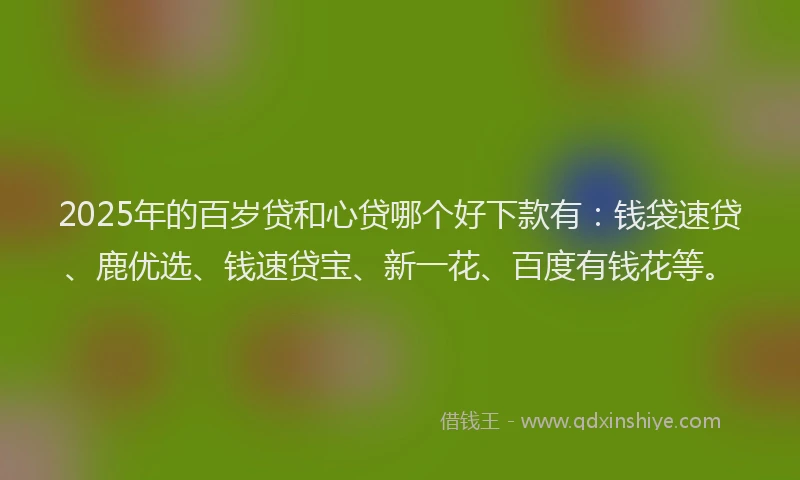 2025年的百岁贷和心贷哪个好下款有：钱袋速贷、鹿优选、钱速贷宝、新一花、百度有钱花等。