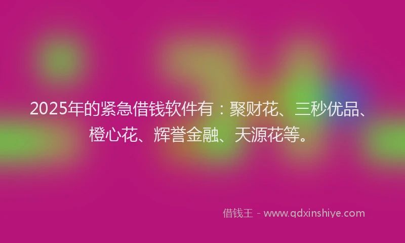 2025年的紧急借钱软件有：聚财花、三秒优品、橙心花、辉誉金融、天源花等。