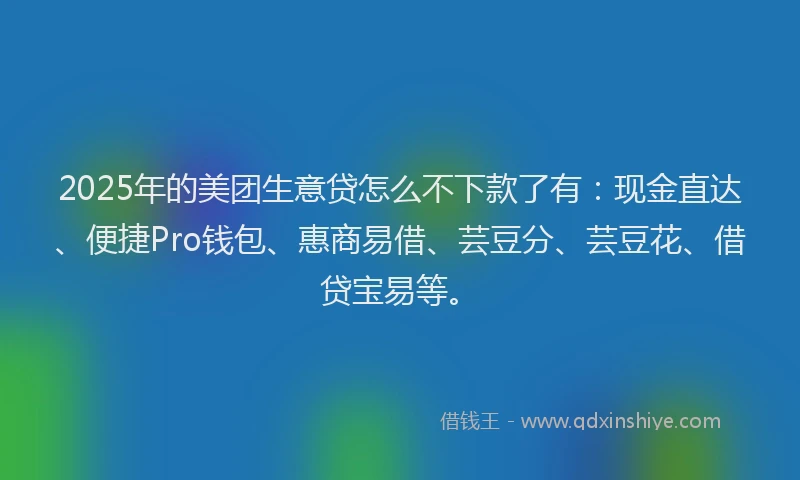 2025年的美团生意贷怎么不下款了有：现金直达、便捷Pro钱包、惠商易借、芸豆分、芸豆花、借贷宝易等。