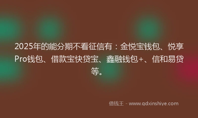 2025年的能分期不看征信有：金悦宝钱包、悦享Pro钱包、借款宝快贷宝、鑫融钱包+、信和易贷等。