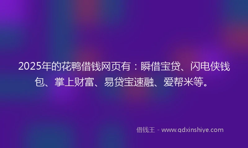 2025年的花鸭借钱网页有：瞬借宝贷、闪电侠钱包、掌上财富、易贷宝速融、爱帮米等。