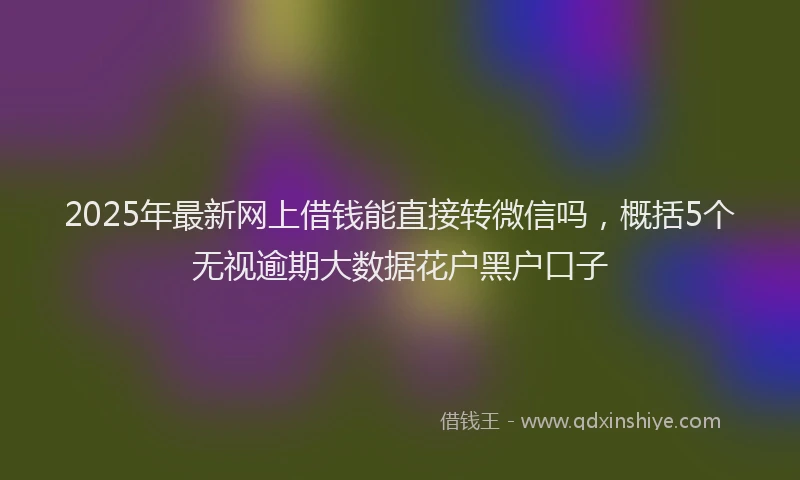 2025年最新网上借钱能直接转微信吗，概括5个无视逾期大数据花户黑户口子