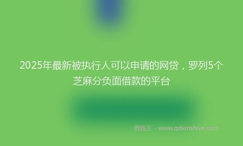 2025年最新被执行人可以申请的网贷，罗列5个芝麻分负面借款的平台