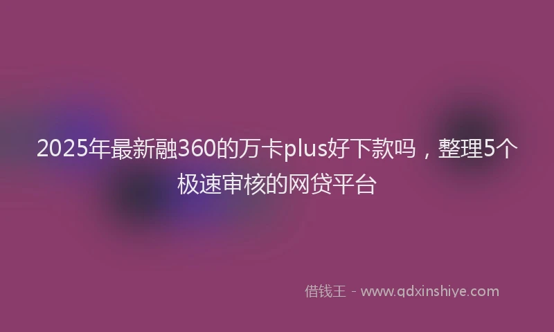 2025年最新融360的万卡plus好下款吗，整理5个极速审核的网贷平台