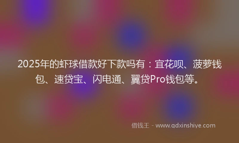 2025年的虾球借款好下款吗有：宜花呗、菠萝钱包、速贷宝、闪电通、翼贷Pro钱包等。