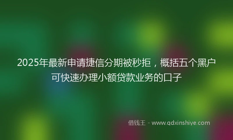 2025年最新申请捷信分期被秒拒，概括五个黑户可快速办理小额贷款业务的口子