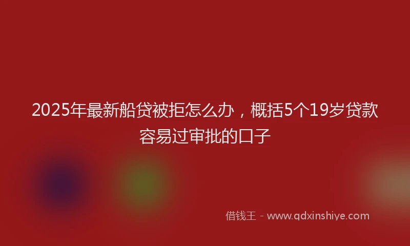 2025年最新船贷被拒怎么办，概括5个19岁贷款容易过审批的口子