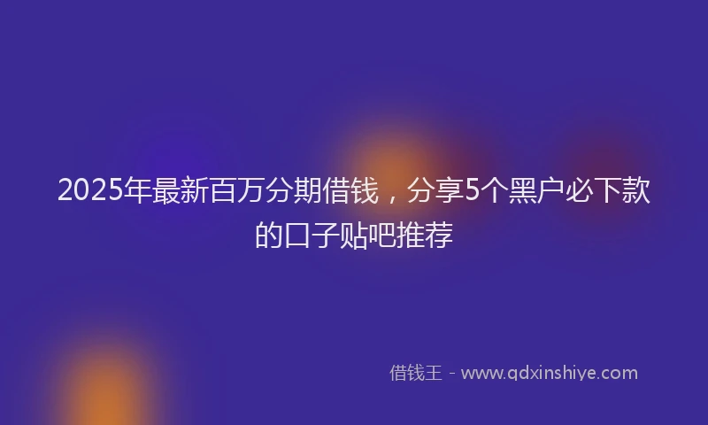 2025年最新百万分期借钱，分享5个黑户必下款的口子贴吧推荐
