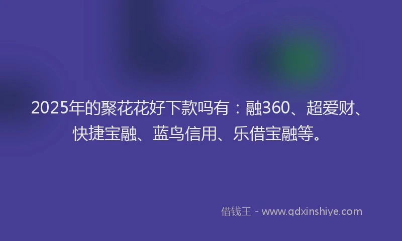 2025年的聚花花好下款吗有：融360、超爱财、快捷宝融、蓝鸟信用、乐借宝融等。