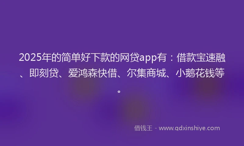 2025年的简单好下款的网贷app有：借款宝速融、即刻贷、爱鸿森快借、尔集商城、小鹅花钱等。