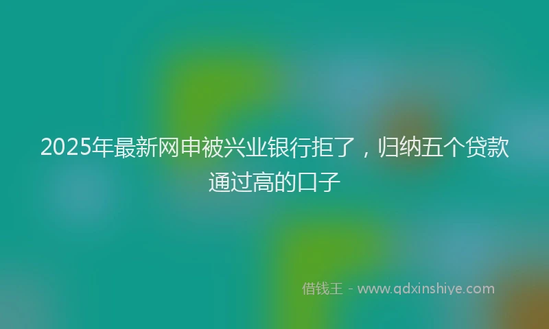 2025年最新网申被兴业银行拒了，归纳五个贷款通过高的口子