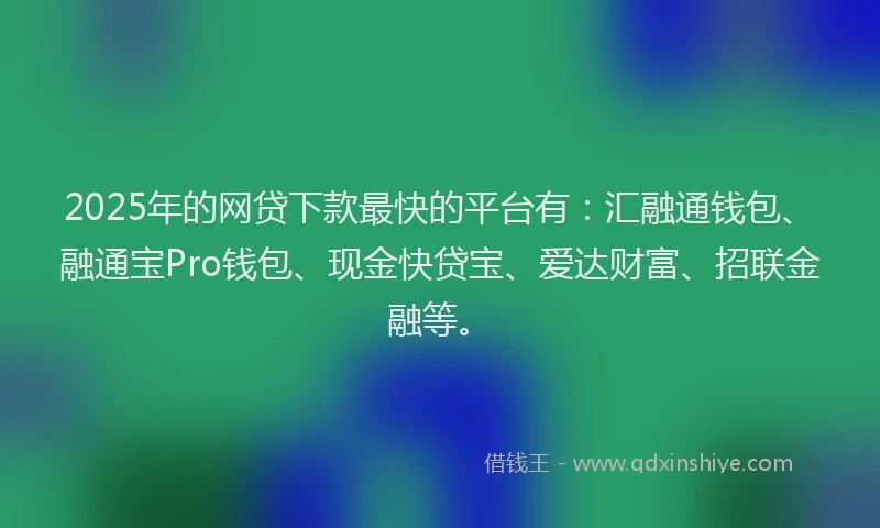 2025年的网贷下款最快的平台有：汇融通钱包、融通宝Pro钱包、现金快贷宝、爱达财富、招联金融等。