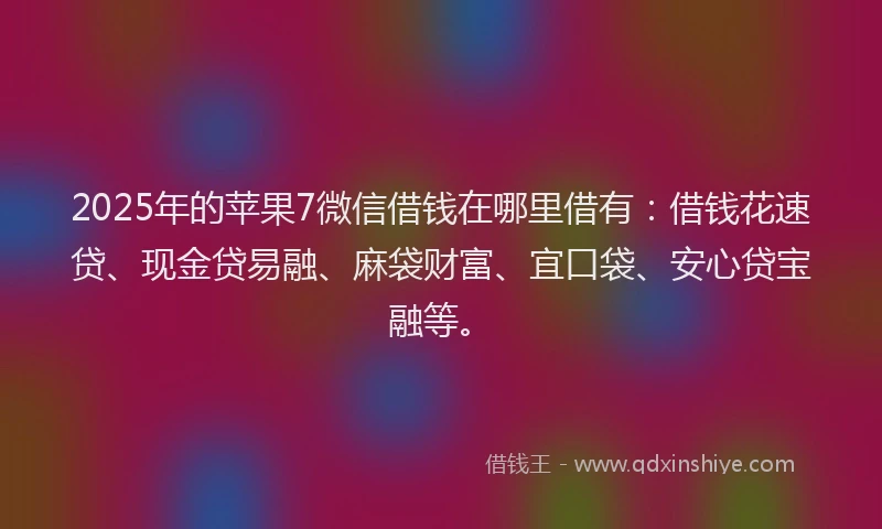2025年的苹果7微信借钱在哪里借有：借钱花速贷、现金贷易融、麻袋财富、宜口袋、安心贷宝融等。