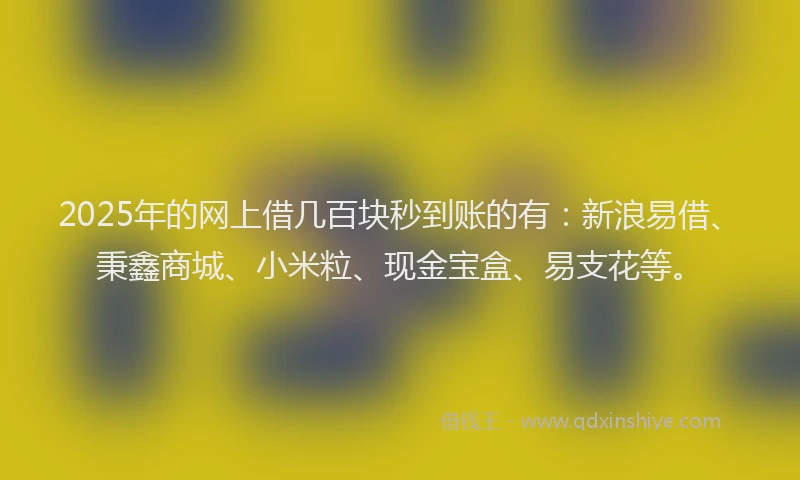 2025年的网上借几百块秒到账的有：新浪易借、秉鑫商城、小米粒、现金宝盒、易支花等。