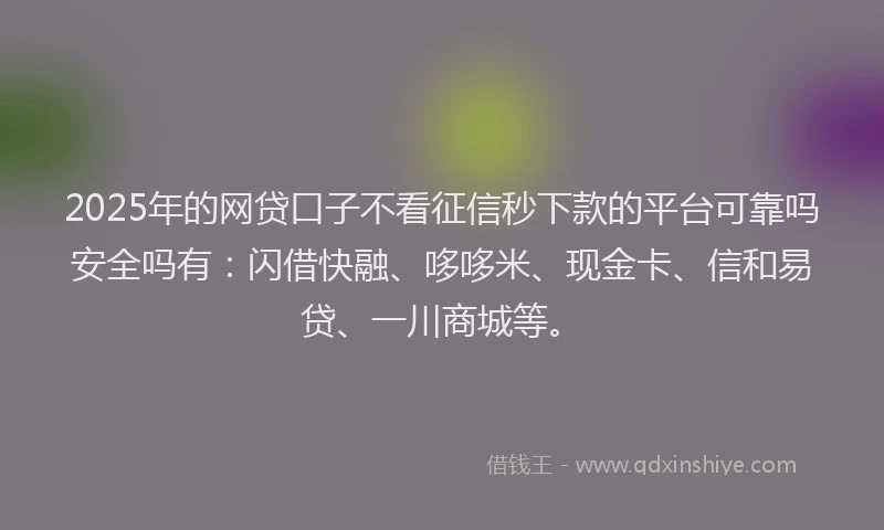 2025年的网贷口子不看征信秒下款的平台可靠吗安全吗有：闪借快融、哆哆米、现金卡、信和易贷、一川商城等。