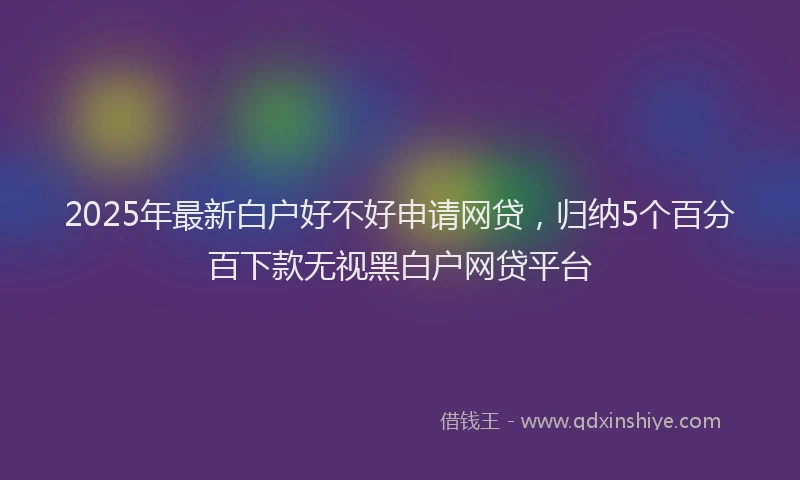 2025年最新白户好不好申请网贷，归纳5个百分百下款无视黑白户网贷平台
