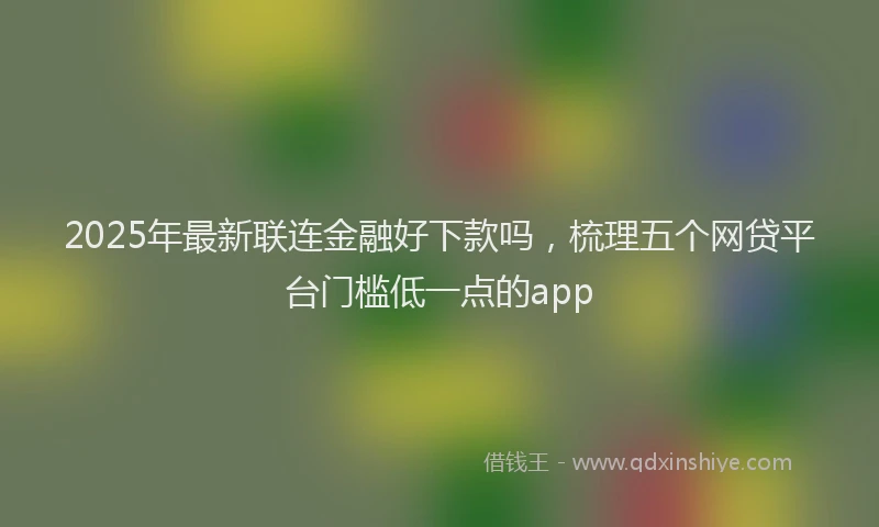 2025年最新联连金融好下款吗，梳理五个网贷平台门槛低一点的app