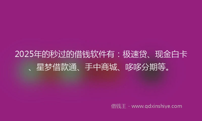 2025年的秒过的借钱软件有：极速贷、现金白卡、星梦借款通、手中商城、哆哆分期等。