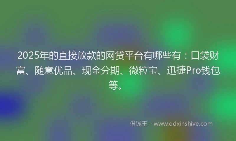 2025年的直接放款的网贷平台有哪些有：口袋财富、随意优品、现金分期、微粒宝、迅捷Pro钱包等。