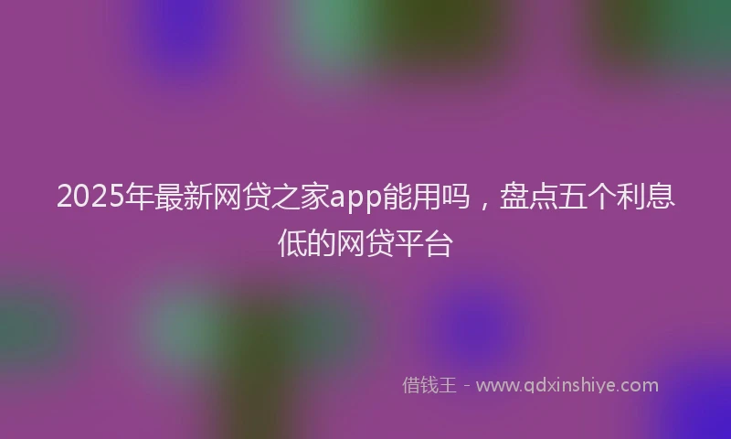 2025年最新网贷之家app能用吗，盘点五个利息低的网贷平台