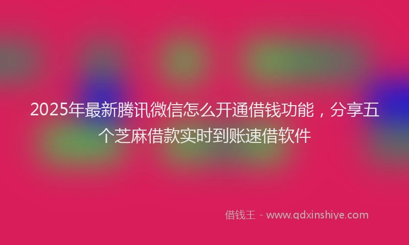 2025年最新腾讯微信怎么开通借钱功能，分享五个芝麻借款实时到账速借软件