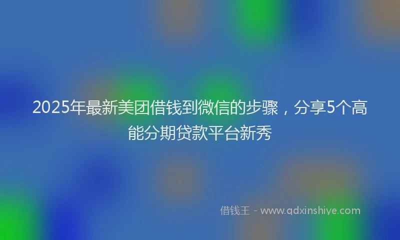 2025年最新美团借钱到微信的步骤，分享5个高能分期贷款平台新秀
