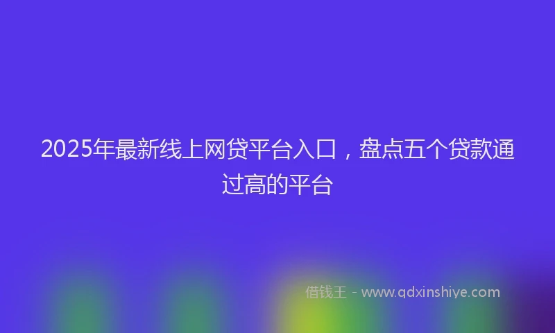 2025年最新线上网贷平台入口，盘点五个贷款通过高的平台